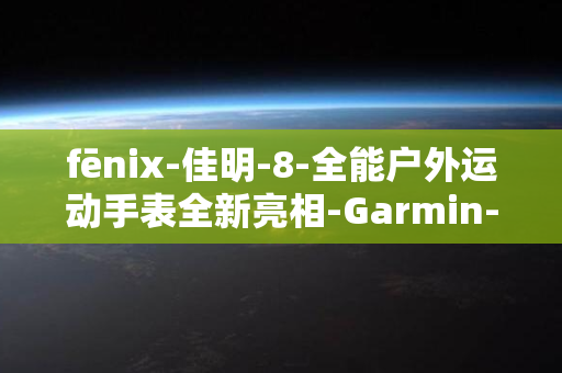 fēnix-佳明-8-全能户外运动手表全新亮相-Garmin-无限突破极限