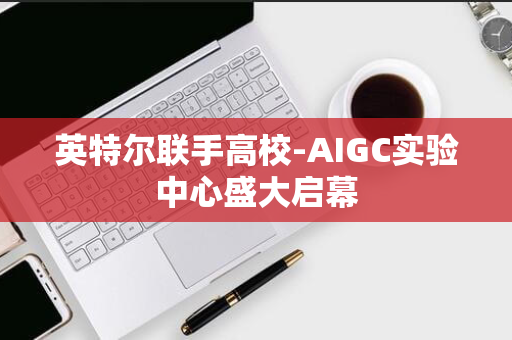 英特尔联手高校-AIGC实验中心盛大启幕