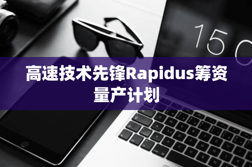 高速技术先锋Rapidus筹资量产计划