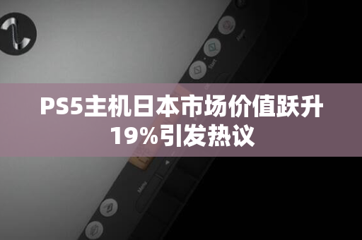 PS5主机日本市场价值跃升19%引发热议