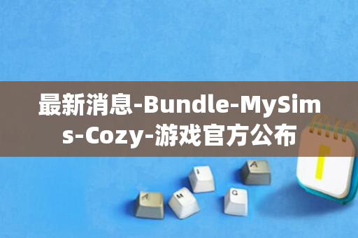 最新消息-Bundle-MySims-Cozy-游戏官方公布