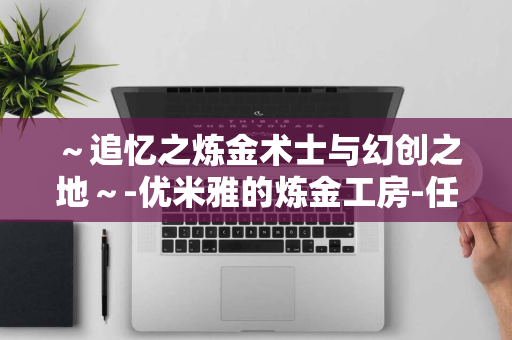 ～追忆之炼金术士与幻创之地～-优米雅的炼金工房-任天堂直面会闪亮登场-全新发售