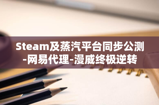 Steam及蒸汽平台同步公测-网易代理-漫威终极逆转