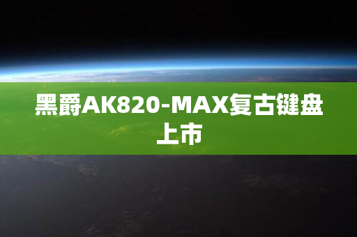 黑爵AK820-MAX复古键盘上市