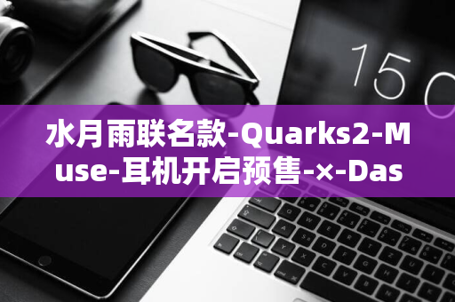 水月雨联名款-Quarks2-Muse-耳机开启预售-×-Dash-USB