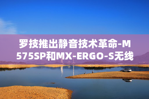 罗技推出静音技术革命-M575SP和MX-ERGO-S无线鼠标超大降噪