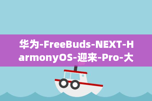 华为-FreeBuds-NEXT-HarmonyOS-迎来-Pro-大升级-3