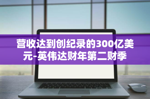 营收达到创纪录的300亿美元-英伟达财年第二财季