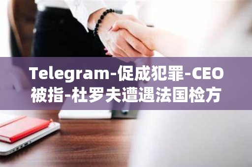 Telegram-促成犯罪-CEO被指-杜罗夫遭遇法国检方指控