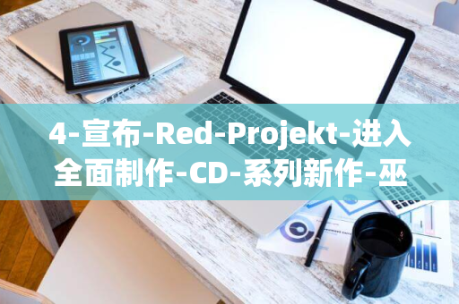 4-宣布-Red-Projekt-进入全面制作-CD-系列新作-巫师-巫师