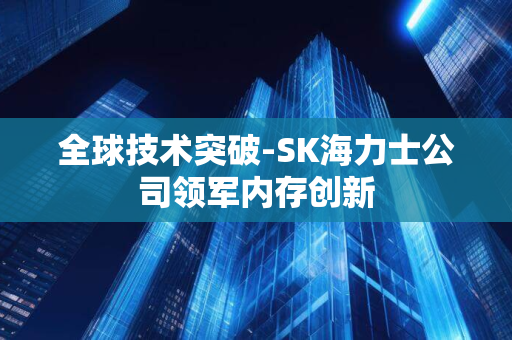 全球技术突破-SK海力士公司领军内存创新