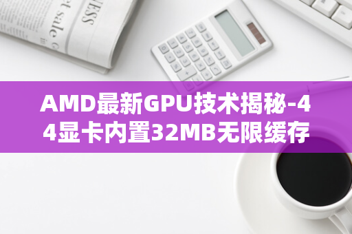 AMD最新GPU技术揭秘-44显卡内置32MB无限缓存-Navi