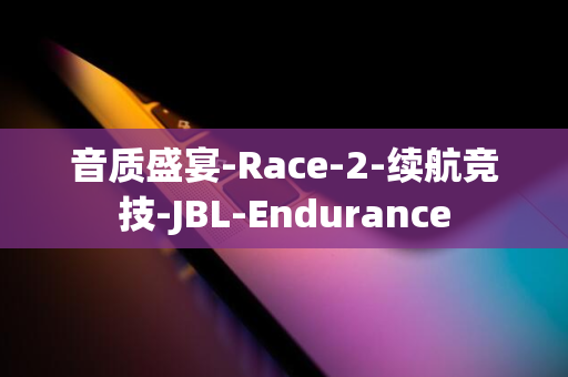 音质盛宴-Race-2-续航竞技-JBL-Endurance