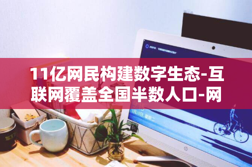 11亿网民构建数字生态-互联网覆盖全国半数人口-网络强国新格局