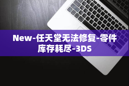 New-任天堂无法修复-零件库存耗尽-3DS