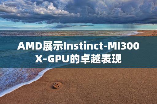 AMD展示Instinct-MI300X-GPU的卓越表现