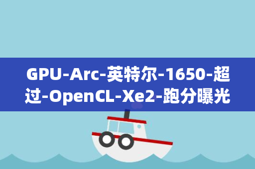 GPU-Arc-英特尔-1650-超过-OpenCL-Xe2-跑分曝光-GTX-140V-Arc-A370M-媲美