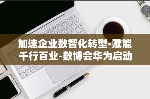 加速企业数智化转型-赋能千行百业-数博会华为启动擎云中国行