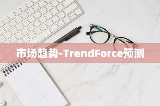 市场趋势-TrendForce预测