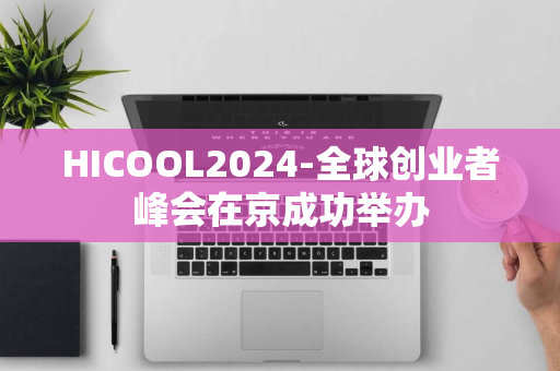 HICOOL2024-全球创业者峰会在京成功举办