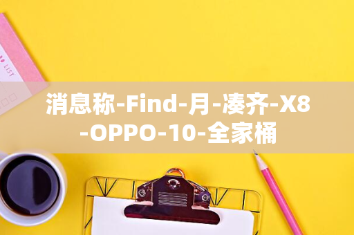 消息称-Find-月-凑齐-X8-OPPO-10-全家桶