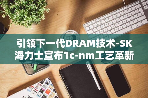 引领下一代DRAM技术-SK海力士宣布1c-nm工艺革新