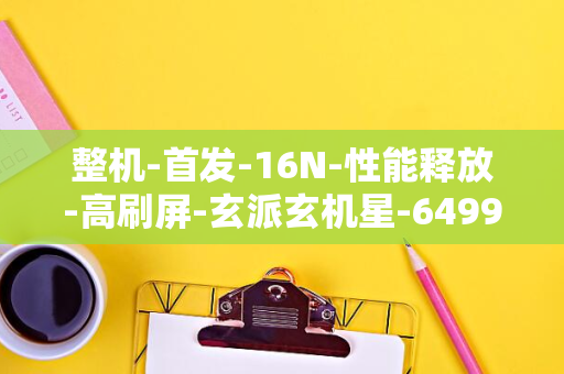 整机-首发-16N-性能释放-高刷屏-玄派玄机星-6499-英寸-元起-笔记本亮相-16-185W-240Hz