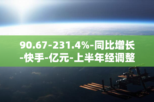 90.67-231.4%-同比增长-快手-亿元-上半年经调整净利润-2024