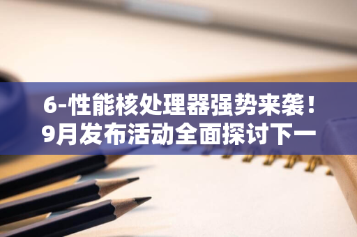 6-性能核处理器强势来袭！9月发布活动全面探讨下一代数据处理核心-英特尔携至强