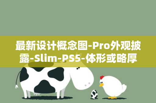 最新设计概念图-Pro外观披露-Slim-PS5-体形或略厚于PS5