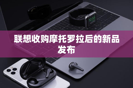 联想收购摩托罗拉后的新品发布