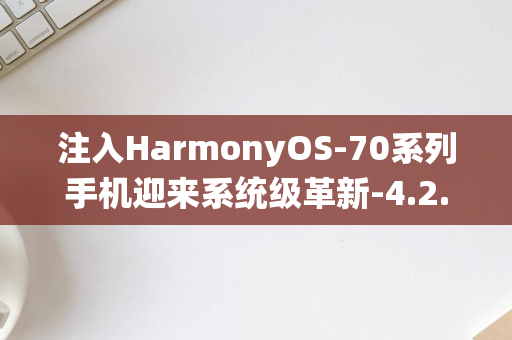 注入HarmonyOS-70系列手机迎来系统级革新-4.2.0.177更新-华为Pura