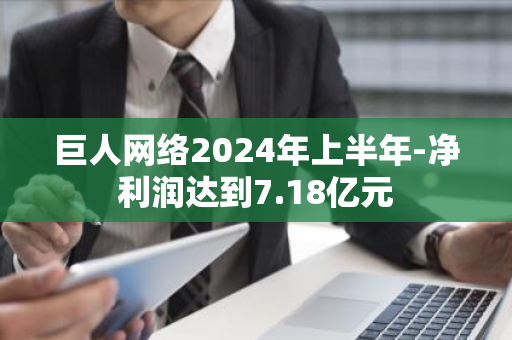 巨人网络2024年上半年-净利润达到7.18亿元