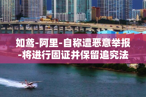 如鸢-阿里-自称遭恶意举报-将进行固证并保留追究法律责任的权利