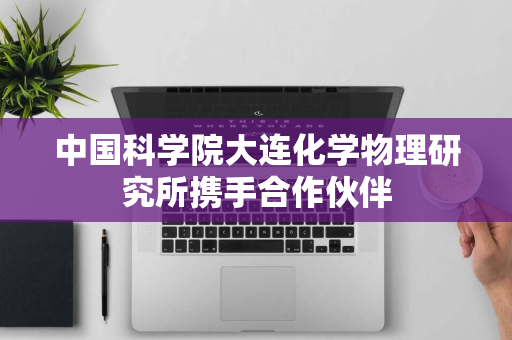 中国科学院大连化学物理研究所携手合作伙伴