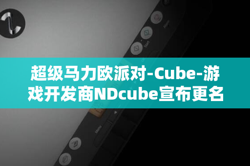 超级马力欧派对-Cube-游戏开发商NDcube宣布更名为Nintendo