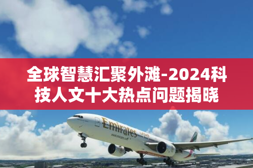 全球智慧汇聚外滩-2024科技人文十大热点问题揭晓