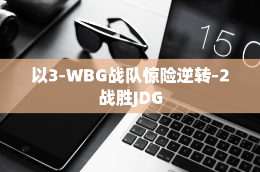 以3-WBG战队惊险逆转-2战胜JDG