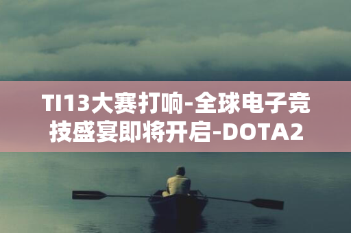 TI13大赛打响-全球电子竞技盛宴即将开启-DOTA2