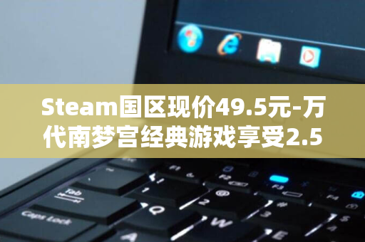 Steam国区现价49.5元-万代南梦宫经典游戏享受2.5折史低特惠-破晓传奇