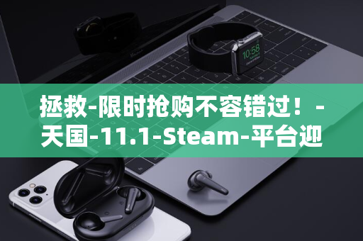 拯救-限时抢购不容错过！-天国-11.1-Steam-平台迎来-元新史低价