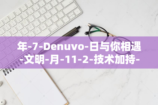 年-7-Denuvo-日与你相遇-文明-月-11-2-技术加持-2025