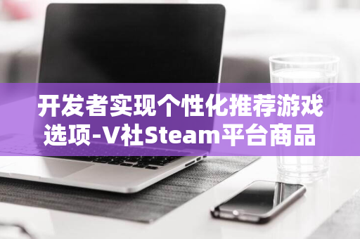 开发者实现个性化推荐游戏选项-V社Steam平台商品页焕新貌