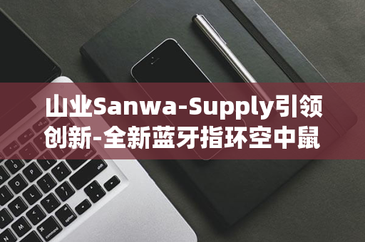 山业Sanwa-Supply引领创新-全新蓝牙指环空中鼠标震撼上市