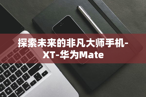 探索未来的非凡大师手机-XT-华为Mate