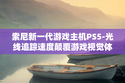 索尼新一代游戏主机PS5-光线追踪速度颠覆游戏视觉体验-光栅化性能与AMD-XT相提并论-7700-Pro亮相-Radeon-RX