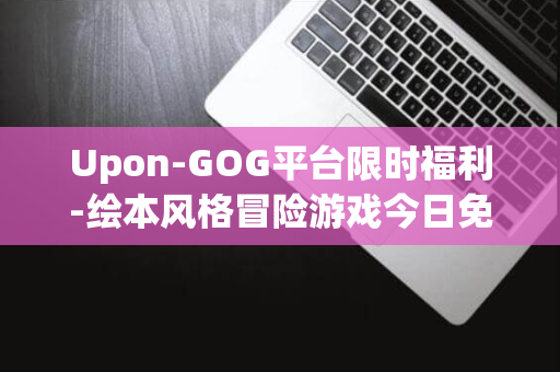 Upon-GOG平台限时福利-绘本风格冒险游戏今日免费领取！-a-原价50元-Jester-Once