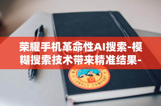 荣耀手机革命性AI搜索-模糊搜索技术带来精准结果-一键总结归纳海量信息