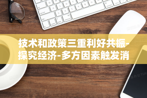 技术和政策三重利好共振-探究经济-多方因素触发消费电子市场繁荣