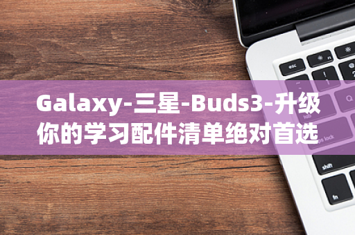 Galaxy-三星-Buds3-升级你的学习配件清单绝对首选